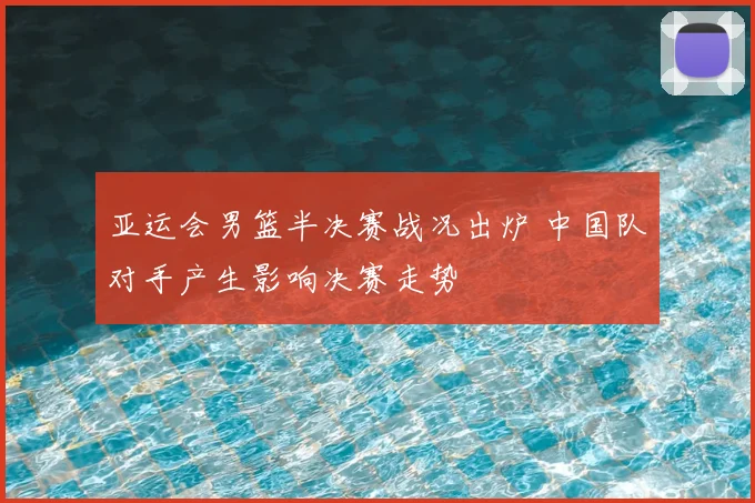 亚运会男篮半决赛战况出炉 中国队对手产生影响决赛走势