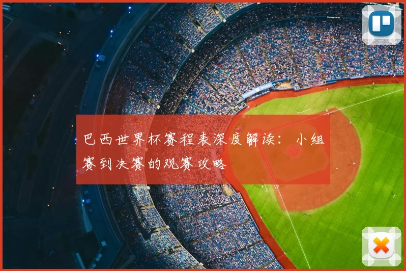 巴西世界杯赛程表深度解读:小组赛到决赛的观赛攻略