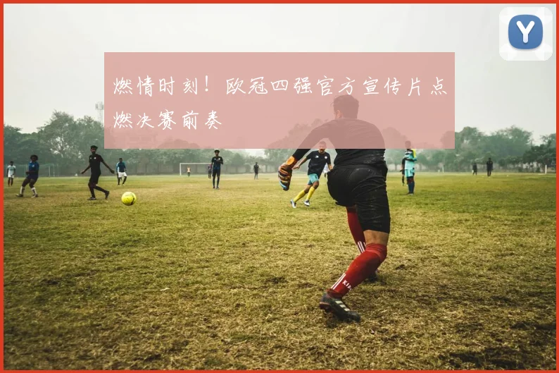 燃情时刻!欧冠四强官方宣传片点燃决赛前奏