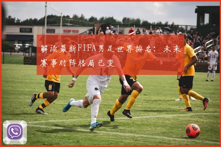 解读最新FIFA男足世界排名：未来赛事对阵格局已变