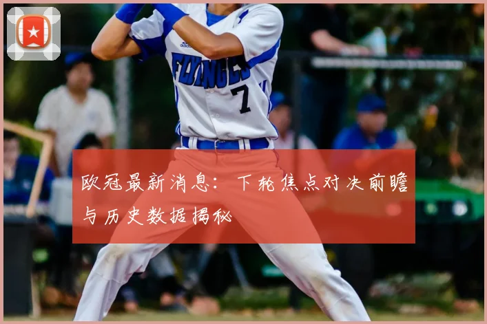 欧冠最新消息:下轮焦点对决前瞻与历史数据揭秘