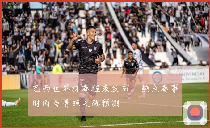 巴西世界杯赛程表发布:热点赛事时间与晋级之路预测
