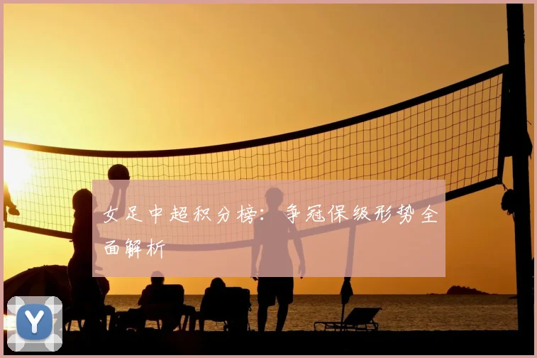 女足中超积分榜：争冠保级形势全面解析