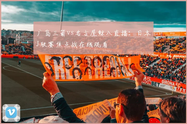 广岛三箭vs名古屋鲸八直播：日本J联赛焦点战在线观看