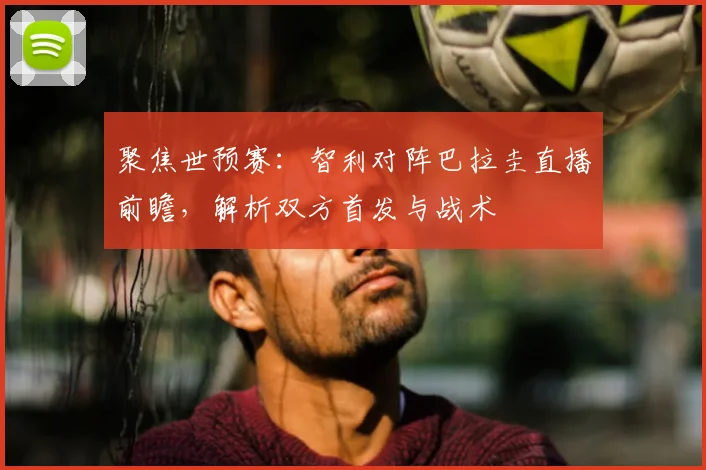 聚焦世预赛:智利对阵巴拉圭直播前瞻,解析双方首发与战术