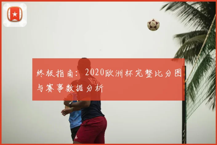 终极指南：2020欧洲杯完整比分图与赛事数据分析