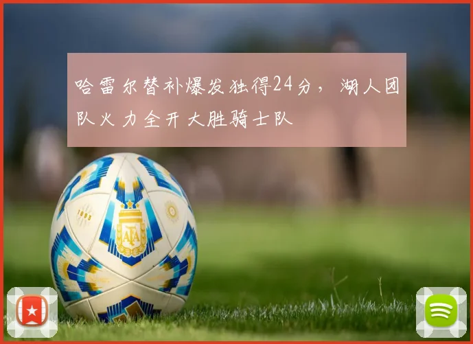 哈雷尔替补爆发独得24分,湖人团队火力全开大胜骑士队