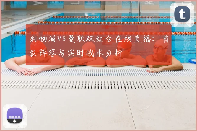 利物浦vs曼联双红会在线直播：首发阵容与实时战术分析