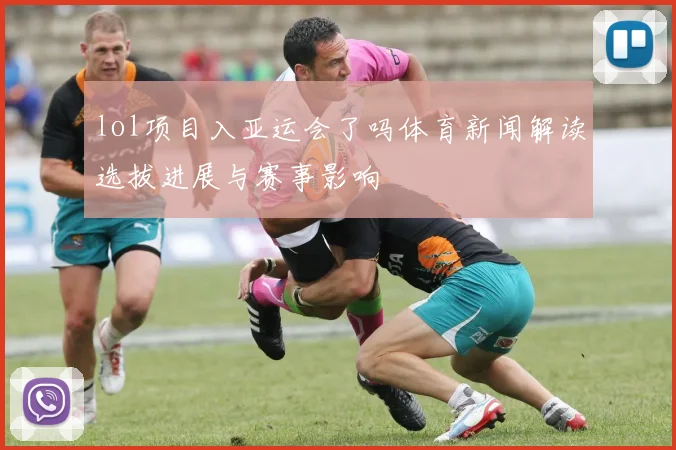 lol项目入亚运会了吗体育新闻解读选拔进展与赛事影响