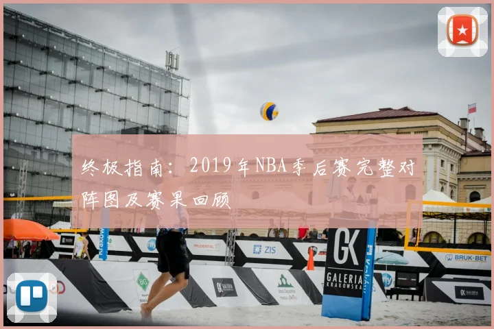 终极指南:2019年NBA季后赛完整对阵图及赛果回顾