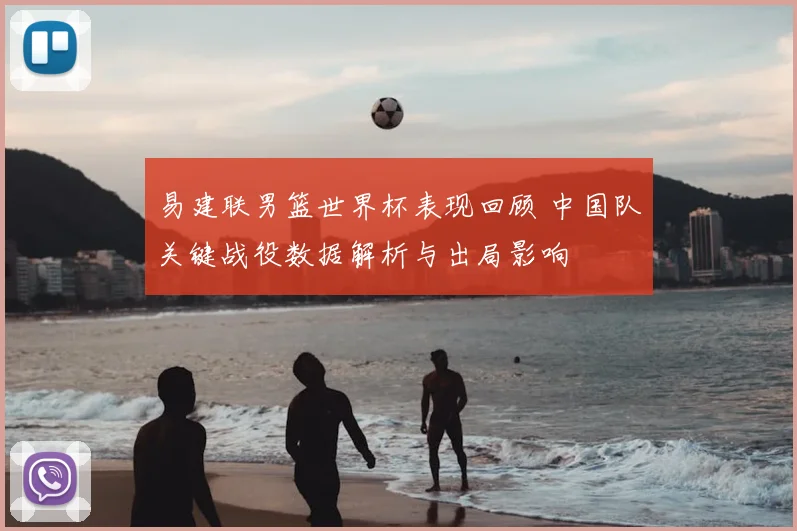 易建联男篮世界杯表现回顾 中国队关键战役数据解析与出局影响