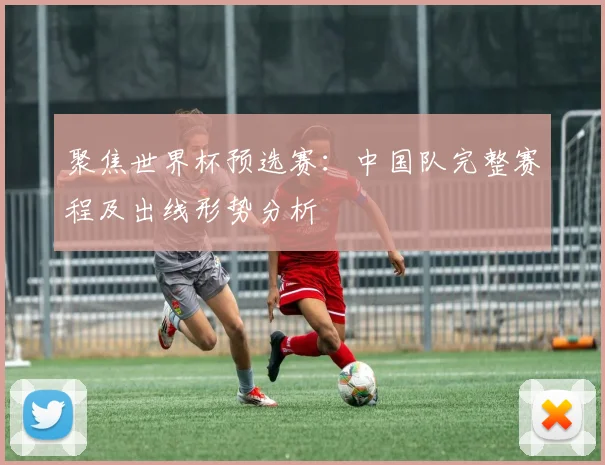 聚焦世界杯预选赛:中国队完整赛程及出线形势分析