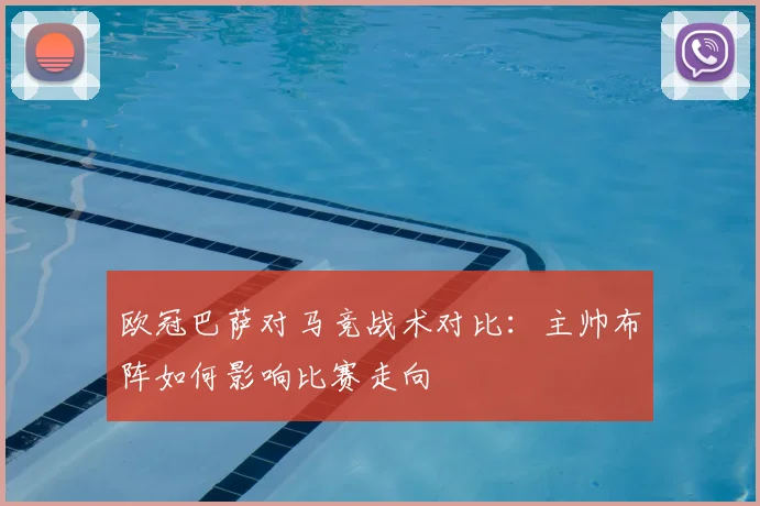 欧冠巴萨对马竞战术对比:主帅布阵如何影响比赛走向
