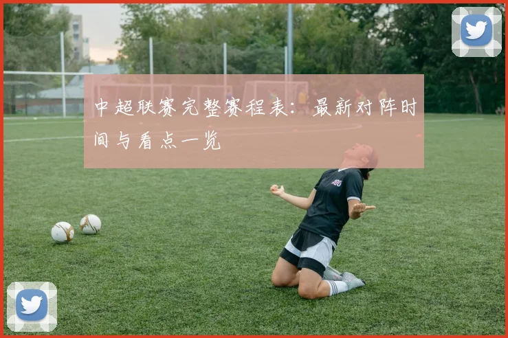 中超联赛完整赛程表:最新对阵时间与看点一览