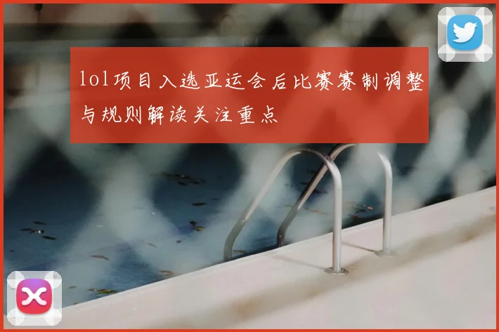 lol项目入选亚运会后比赛赛制调整与规则解读关注重点